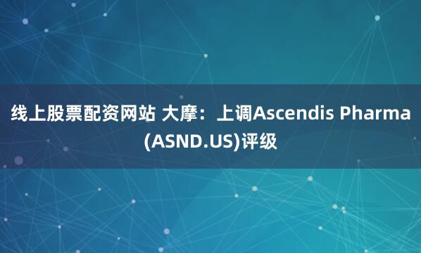线上股票配资网站 大摩：上调Ascendis Pharma(ASND.US)评级