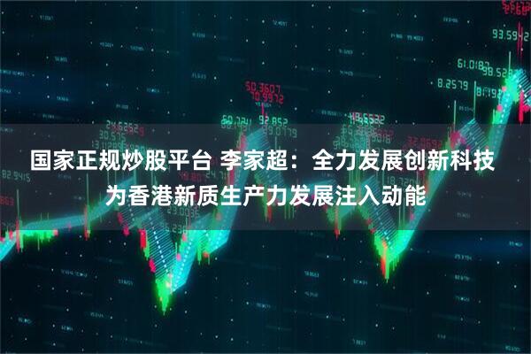 国家正规炒股平台 李家超：全力发展创新科技 为香港新质生产力发展注入动能