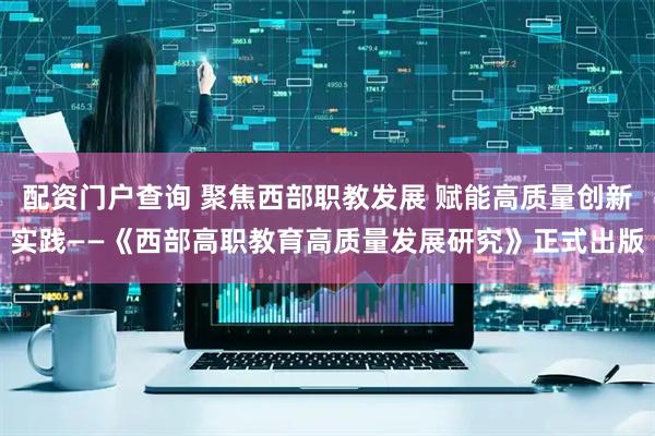 配资门户查询 聚焦西部职教发展 赋能高质量创新实践——《西部高职教育高质量发展研究》正式出版