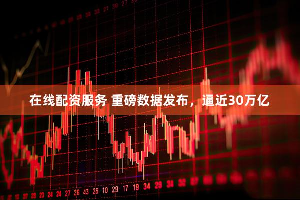 在线配资服务 重磅数据发布，逼近30万亿