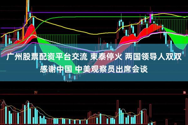 广州股票配资平台交流 柬泰停火 两国领导人双双感谢中国 中美观察员出席会谈