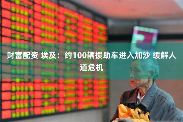 财富配资 埃及：约100辆援助车进入加沙 缓解人道危机