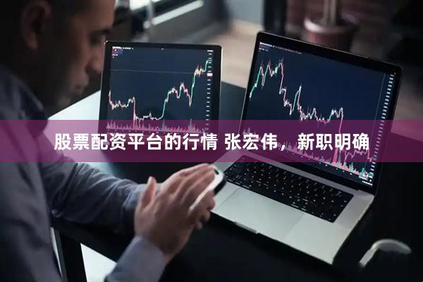 股票配资平台的行情 张宏伟，新职明确
