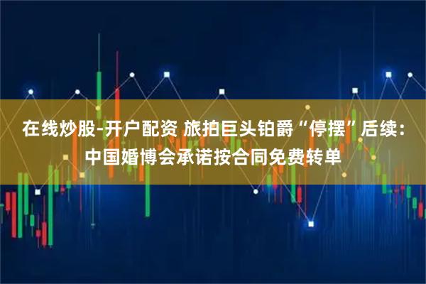 在线炒股-开户配资 旅拍巨头铂爵“停摆”后续：中国婚博会承诺按合同免费转单