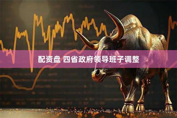 配资盘 四省政府领导班子调整
