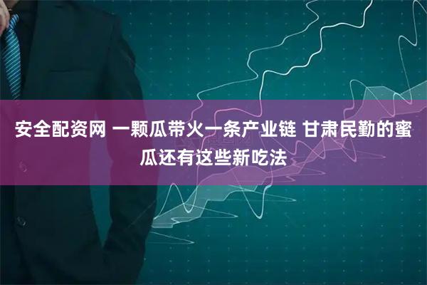 安全配资网 一颗瓜带火一条产业链 甘肃民勤的蜜瓜还有这些新吃法