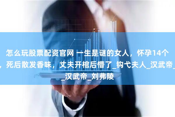 怎么玩股票配资官网 一生是谜的女人，怀孕14个月生子，死后散发香味，丈夫开棺后懵了_钩弋夫人_汉武帝_刘弗陵