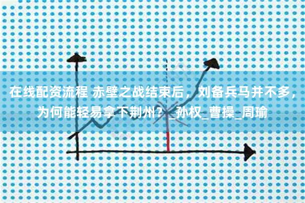 在线配资流程 赤壁之战结束后，刘备兵马并不多，为何能轻易拿下荆州？_孙权_曹操_周瑜