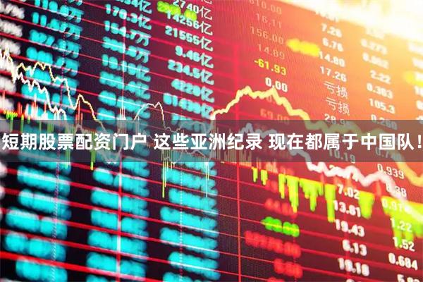 短期股票配资门户 这些亚洲纪录 现在都属于中国队！