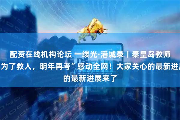 配资在线机构论坛 一缕光·港城录丨秦皇岛教师一句“为了救人，明年再考”感动全网！大家关心的最新进展来了