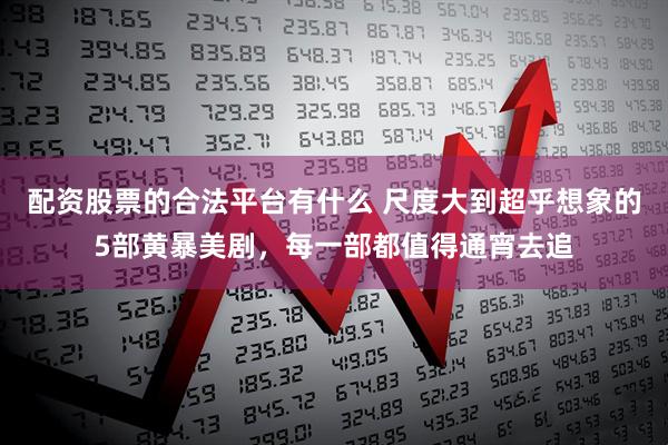 配资股票的合法平台有什么 尺度大到超乎想象的5部黄暴美剧，每一部都值得通宵去追