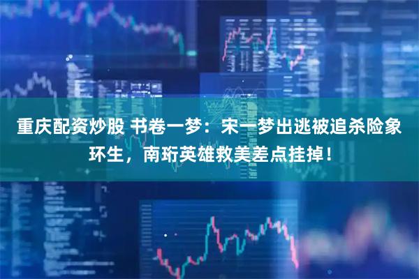 重庆配资炒股 书卷一梦：宋一梦出逃被追杀险象环生，南珩英雄救美差点挂掉！