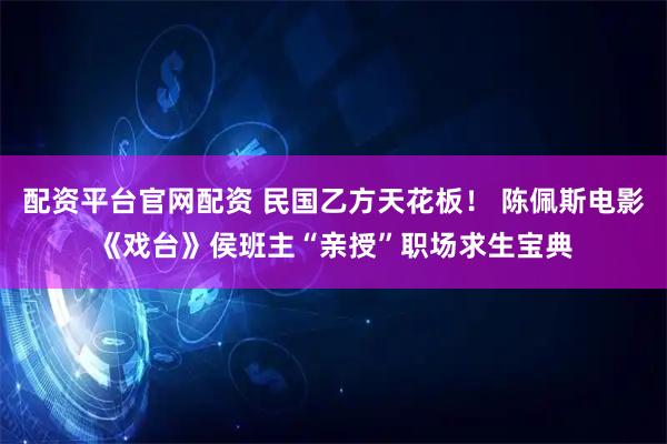配资平台官网配资 民国乙方天花板！ 陈佩斯电影《戏台》侯班主“亲授”职场求生宝典