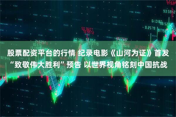 股票配资平台的行情 纪录电影《山河为证》首发“致敬伟大胜利”预告 以世界视角铭刻中国抗战