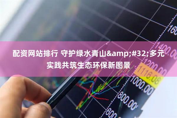 配资网站排行 守护绿水青山&#32;多元实践共筑生态环保新图景