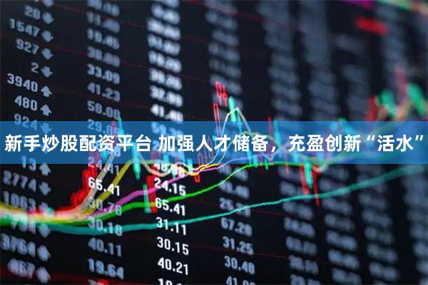 新手炒股配资平台 加强人才储备，充盈创新“活水”