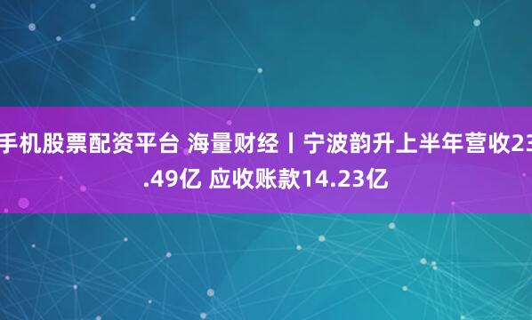 手机股票配资平台 海量财经丨宁波韵升上半年营收23.49亿 应收账款14.23亿