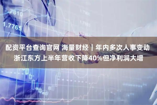 配资平台查询官网 海量财经｜年内多次人事变动 浙江东方上半年营收下降40%但净利润大增