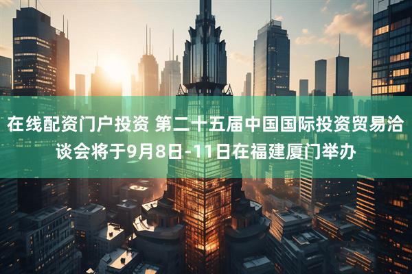 在线配资门户投资 第二十五届中国国际投资贸易洽谈会将于9月8日-11日在福建厦门举办