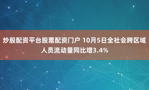 炒股配资平台股票配资门户 10月5日全社会跨区域人员流动量同比增3.4%