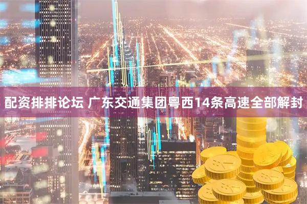 配资排排论坛 广东交通集团粤西14条高速全部解封