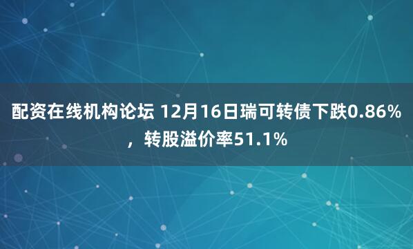 配资在线机构论坛 12月16日瑞可转债下跌0.86%，转股溢价率51.1%
