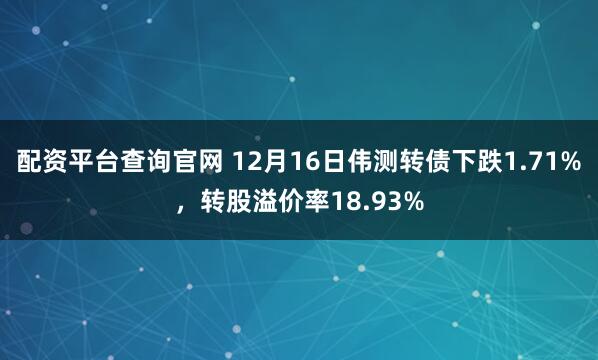 配资平台查询官网 12月16日伟测转债下跌1.71%，转股溢价率18.93%