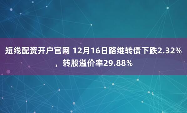 短线配资开户官网 12月16日路维转债下跌2.32%，转股溢价率29.88%