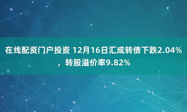 在线配资门户投资 12月16日汇成转债下跌2.04%，转股溢价率9.82%