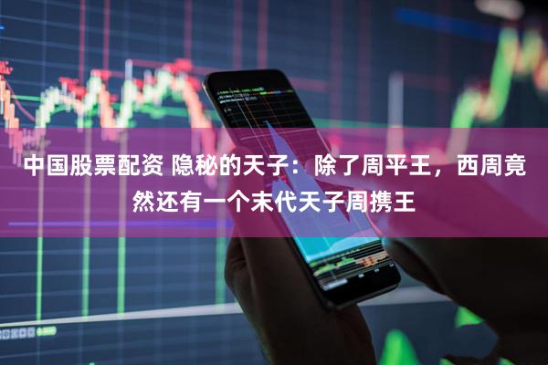 中国股票配资 隐秘的天子：除了周平王，西周竟然还有一个末代天子周携王