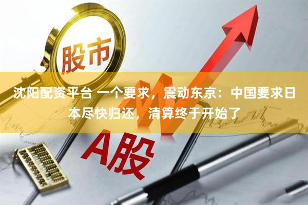 沈阳配资平台 一个要求，震动东京：中国要求日本尽快归还，清算终于开始了