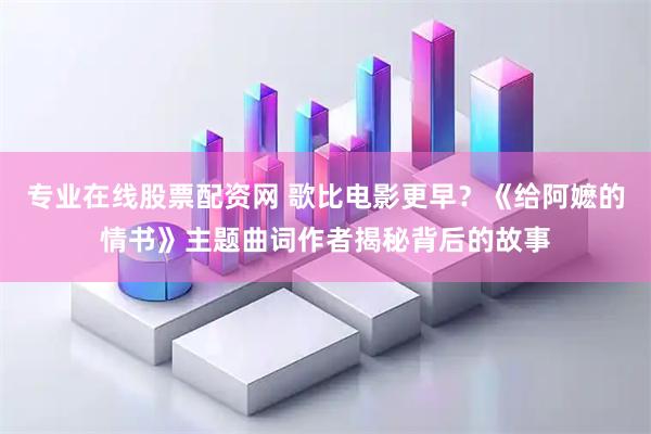 专业在线股票配资网 歌比电影更早？《给阿嬷的情书》主题曲词作者揭秘背后的故事