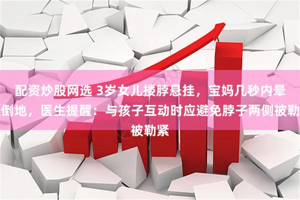 配资炒股网选 3岁女儿搂脖悬挂，宝妈几秒内晕厥倒地，医生提醒：与孩子互动时应避免脖子两侧被勒紧