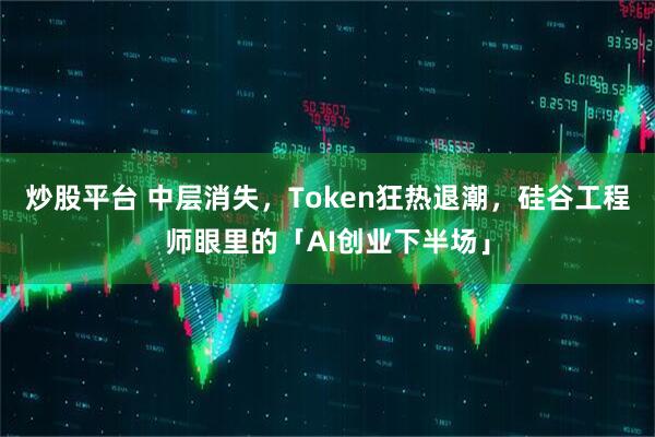 炒股平台 中层消失，Token狂热退潮，硅谷工程师眼里的「AI创业下半场」