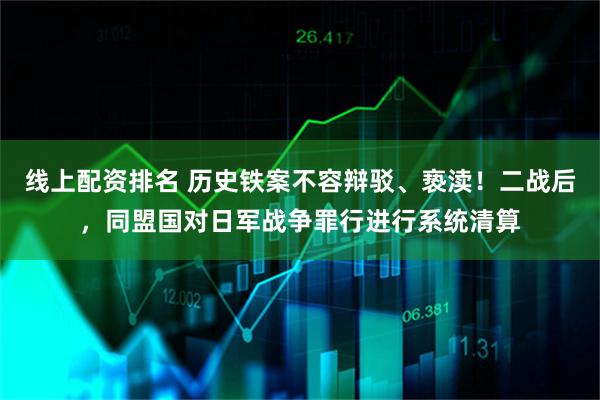 线上配资排名 历史铁案不容辩驳、亵渎！二战后，同盟国对日军战争罪行进行系统清算