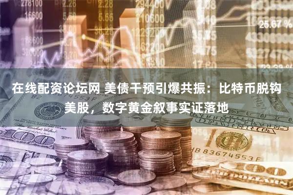 在线配资论坛网 美债干预引爆共振：比特币脱钩美股，数字黄金叙事实证落地